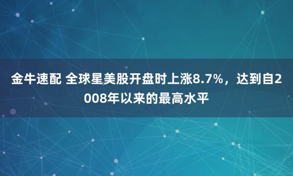 金牛速配 全球星美股开盘时上涨8.7%，达到自2008年以来的最高水平