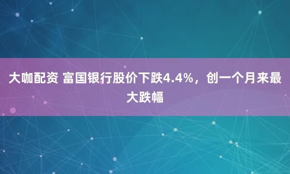 大咖配资 富国银行股价下跌4.4%，创一个月来最大跌幅