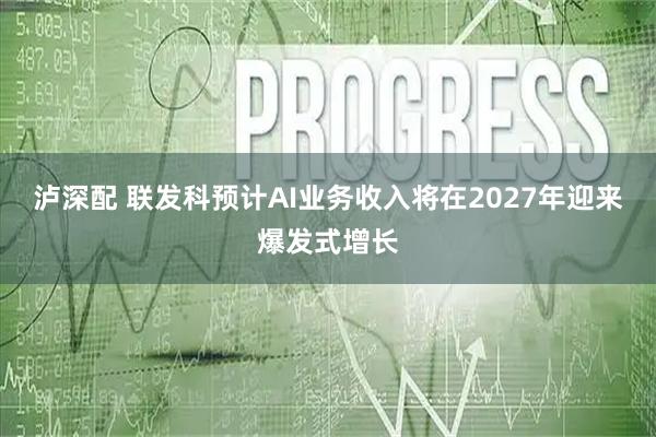 泸深配 联发科预计AI业务收入将在2027年迎来爆发式增长