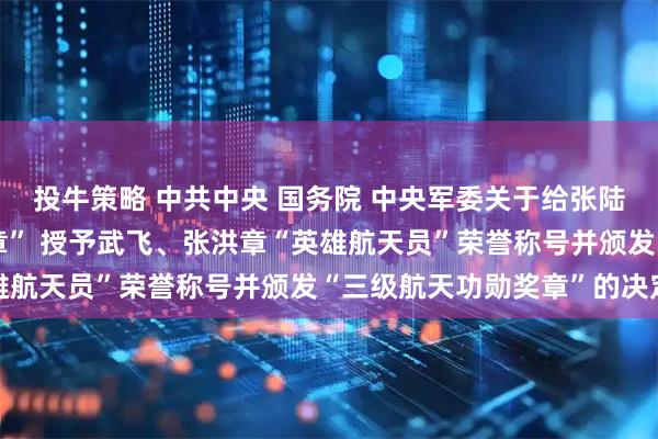 投牛策略 中共中央 国务院 中央军委关于给张陆颁发“二级航天功勋奖章” 授予武飞、张洪章“英雄航天员”荣誉称号并颁发“三级航天功勋奖章”的决定