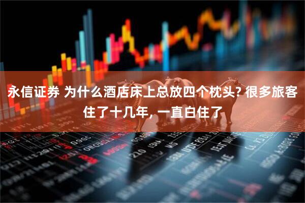 永信证券 为什么酒店床上总放四个枕头? 很多旅客住了十几年, 一直白住了